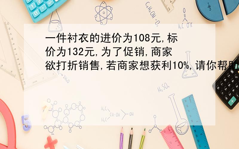 一件衬衣的进价为108元,标价为132元,为了促销,商家欲打折销售,若商家想获利10%,请你帮助商场经理计算