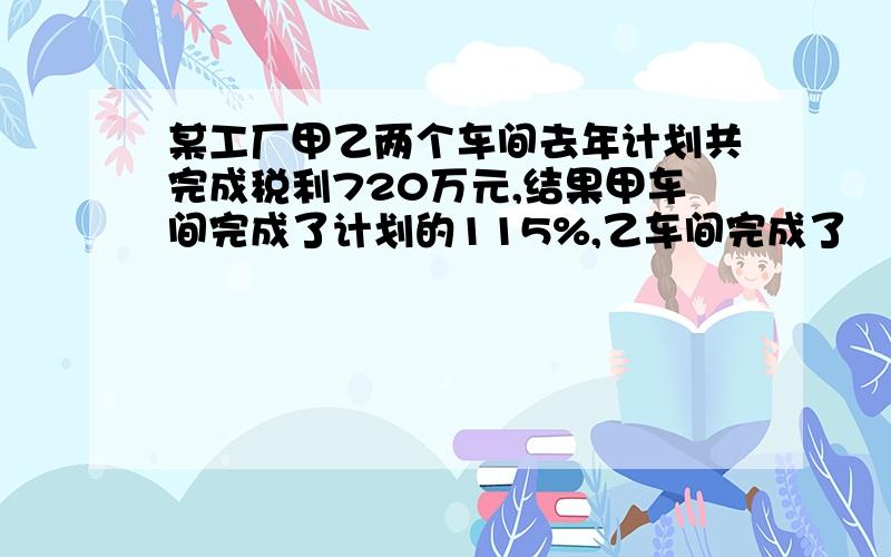 某工厂甲乙两个车间去年计划共完成税利720万元,结果甲车间完成了计划的115%,乙车间完成了