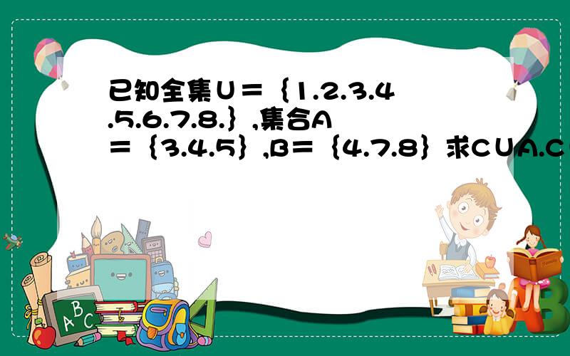 已知全集∪＝｛1.2.3.4.5.6.7.8.｝,集合A＝｛3.4.5｝,B＝｛4.7.8｝求C∪A.C∪B.C∪A∩C