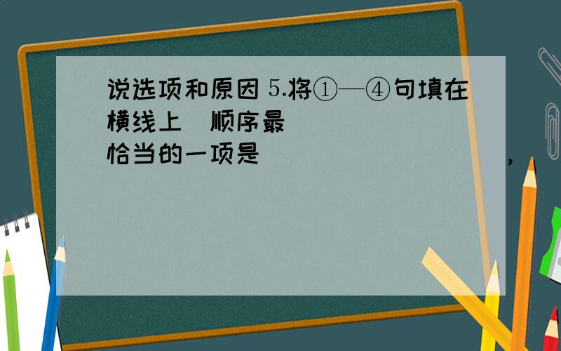 说选项和原因⒌将①—④句填在横线上顺序最恰当的一项是（ ）_______,_______,_______