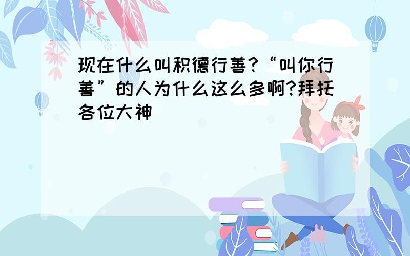 现在什么叫积德行善?“叫你行善”的人为什么这么多啊?拜托各位大神