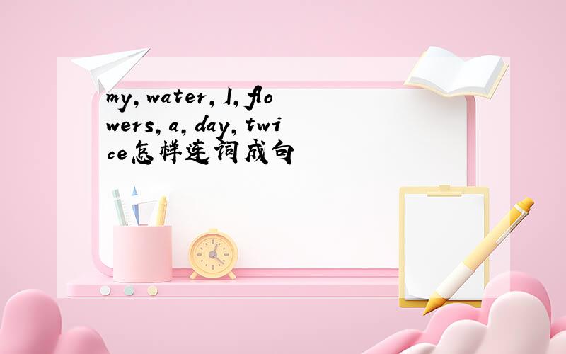 my,water,I,flowers,a,day,twice怎样连词成句