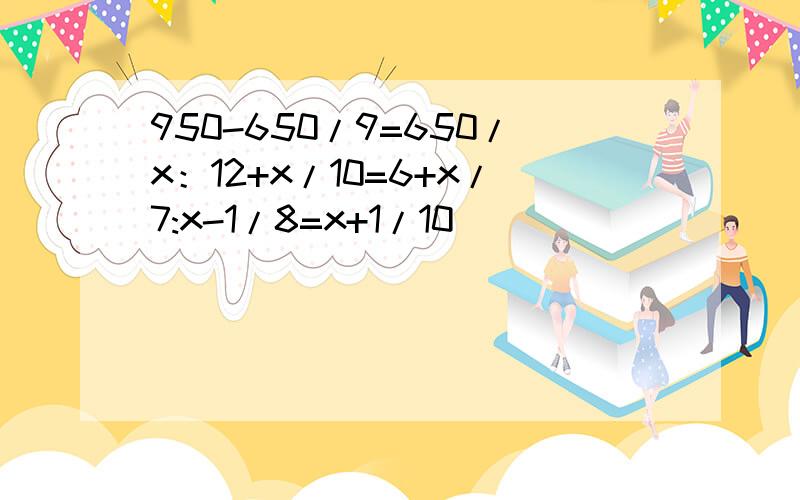 950-650/9=650/x：12+x/10=6+x/7:x-1/8=x+1/10