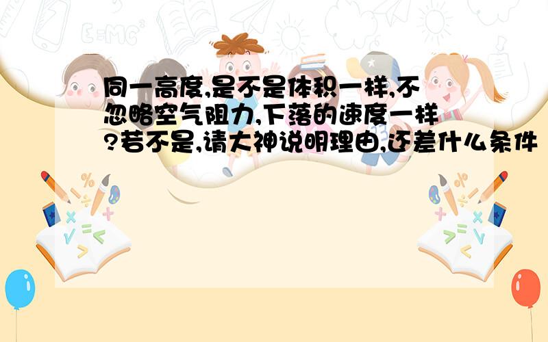 同一高度,是不是体积一样,不忽略空气阻力,下落的速度一样?若不是,请大神说明理由,还差什么条件