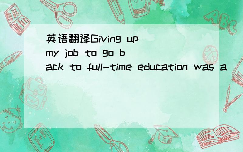 英语翻译Giving up my job to go back to full-time education was a