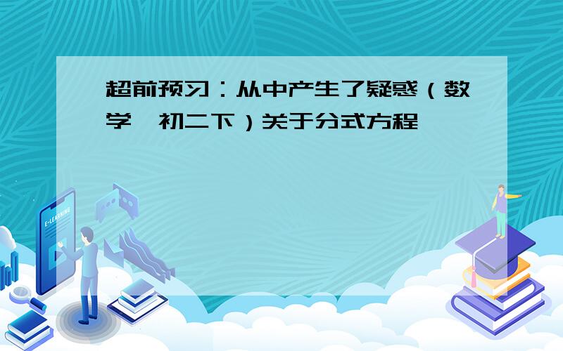 超前预习：从中产生了疑惑（数学,初二下）关于分式方程