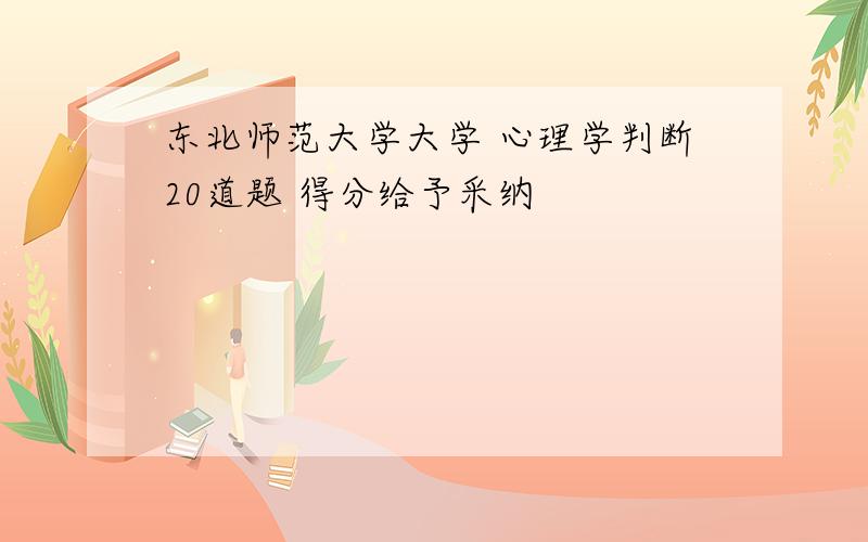 东北师范大学大学 心理学判断20道题 得分给予采纳