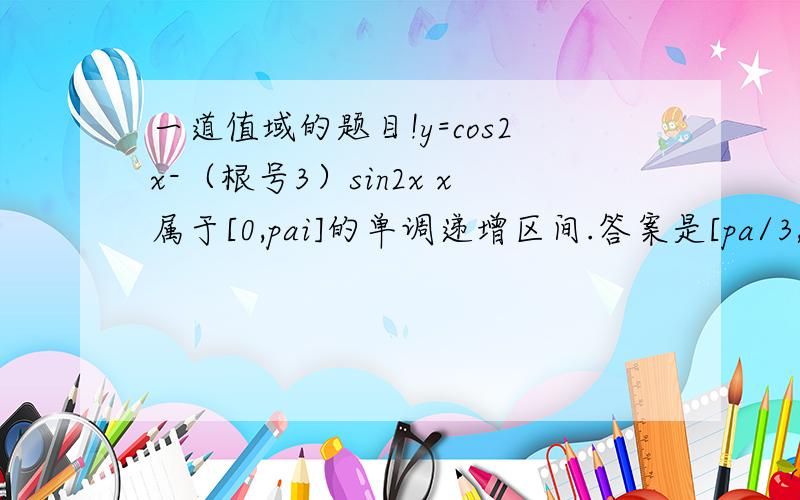 一道值域的题目!y=cos2x-（根号3）sin2x x属于[0,pai]的单调递增区间.答案是[pa/3,5pai/6