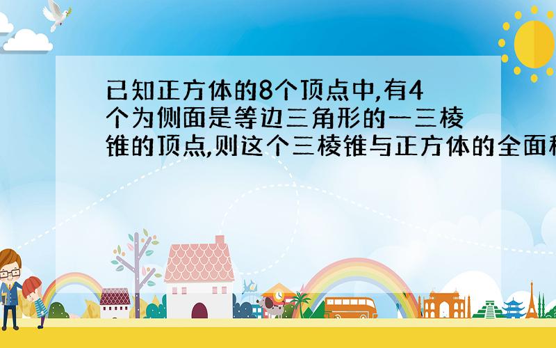 已知正方体的8个顶点中,有4个为侧面是等边三角形的一三棱锥的顶点,则这个三棱锥与正方体的全面积之比为.