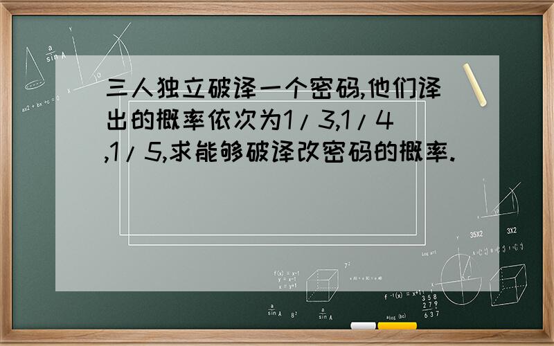 三人独立破译一个密码,他们译出的概率依次为1/3,1/4,1/5,求能够破译改密码的概率.