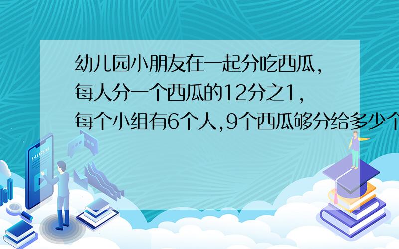 幼儿园小朋友在一起分吃西瓜,每人分一个西瓜的12分之1,每个小组有6个人,9个西瓜够分给多少个小组?%D%A