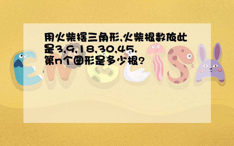 用火柴摆三角形,火柴根数依此是3,9,18,30,45.第n个图形是多少根?