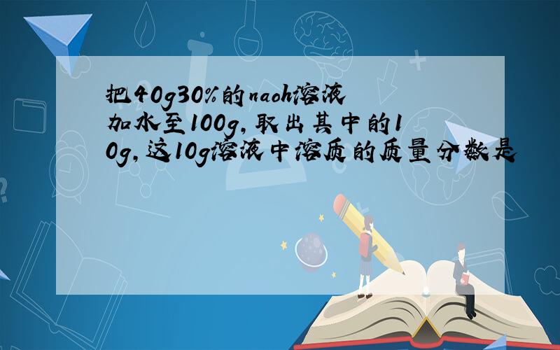 把40g30%的naoh溶液加水至100g,取出其中的10g,这10g溶液中溶质的质量分数是