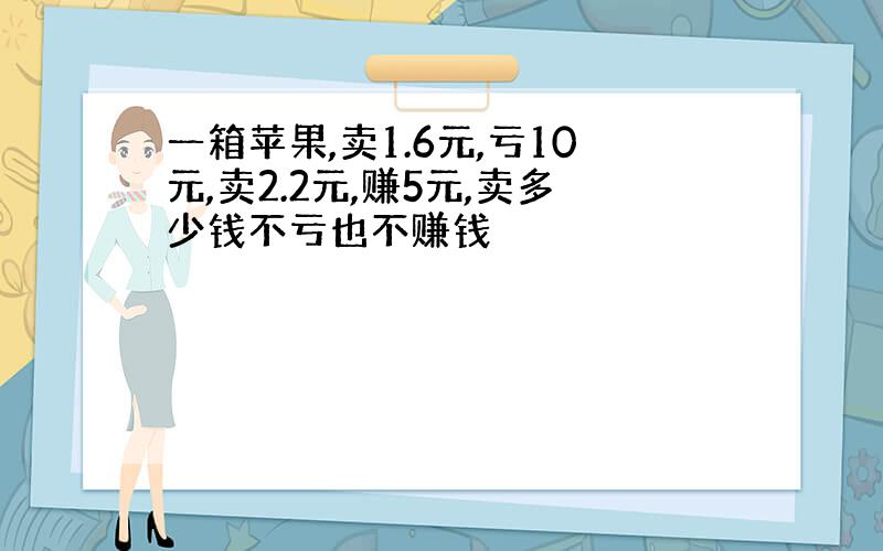 一箱苹果,卖1.6元,亏10元,卖2.2元,赚5元,卖多少钱不亏也不赚钱