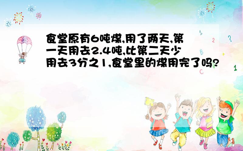 食堂原有6吨煤,用了两天,第一天用去2.4吨,比第二天少用去3分之1,食堂里的煤用完了吗?