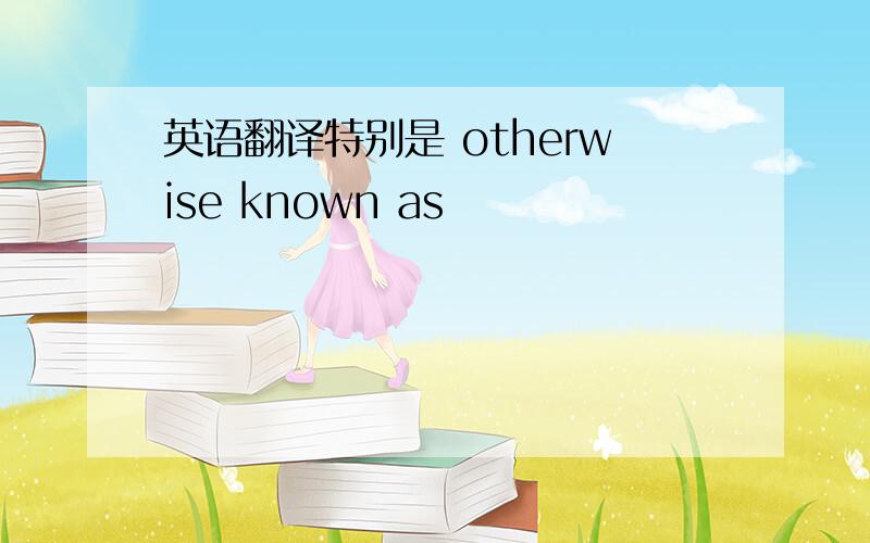 英语翻译特别是 otherwise known as