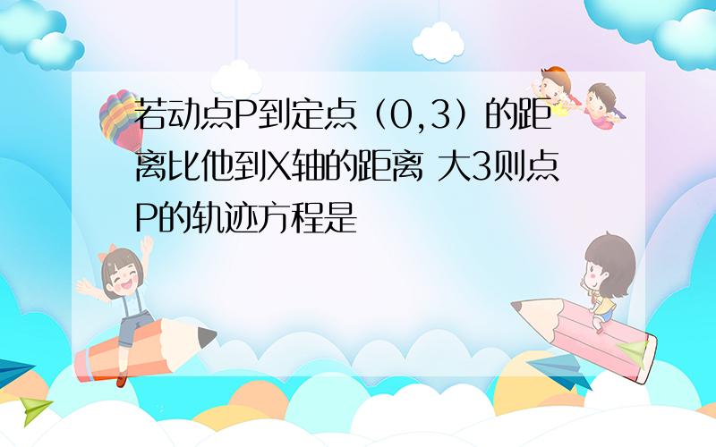 若动点P到定点（0,3）的距离比他到X轴的距离 大3则点P的轨迹方程是