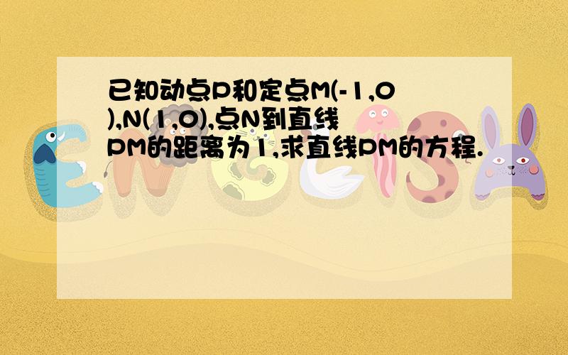 已知动点P和定点M(-1,0),N(1,0),点N到直线PM的距离为1,求直线PM的方程.