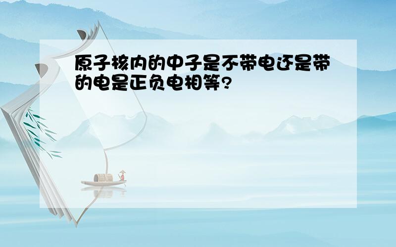 原子核内的中子是不带电还是带的电是正负电相等?