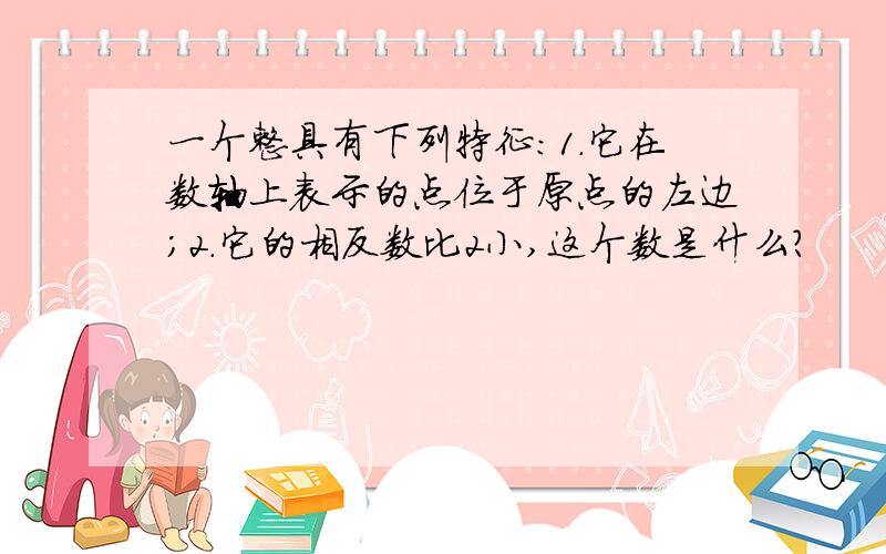 一个整具有下列特征：1.它在数轴上表示的点位于原点的左边；2.它的相反数比2小,这个数是什么?