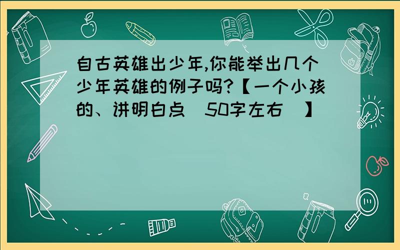 自古英雄出少年,你能举出几个少年英雄的例子吗?【一个小孩的、讲明白点(50字左右）】