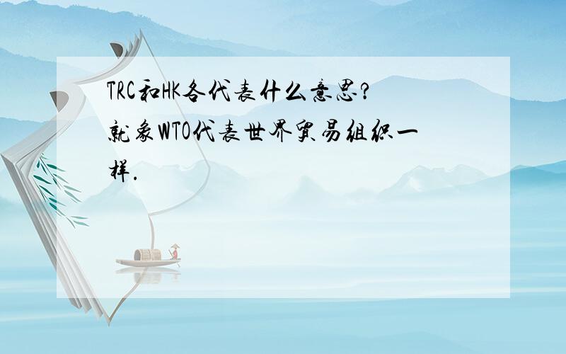 TRC和HK各代表什么意思?就象WTO代表世界贸易组织一样.