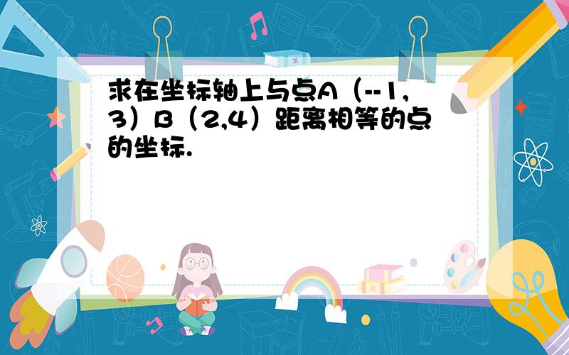 求在坐标轴上与点A（--1,3）B（2,4）距离相等的点的坐标.