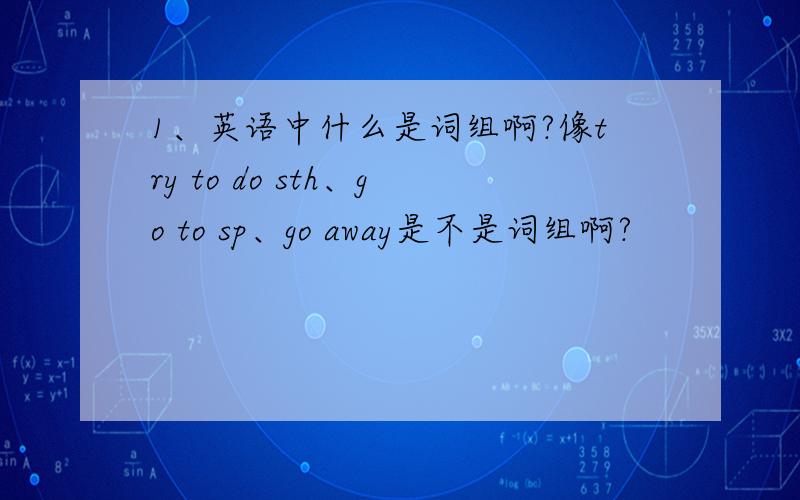 1、英语中什么是词组啊?像try to do sth、go to sp、go away是不是词组啊?