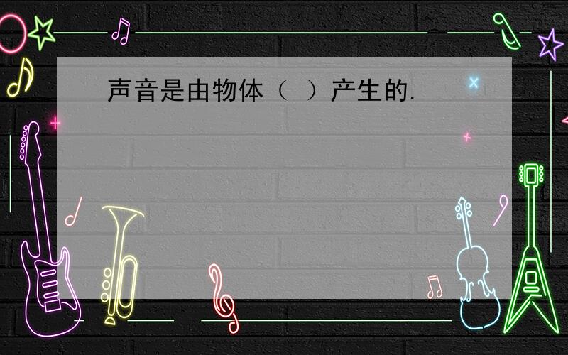 声音是由物体（ ）产生的.