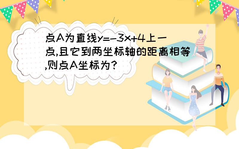 点A为直线y=-3x+4上一点,且它到两坐标轴的距离相等,则点A坐标为?