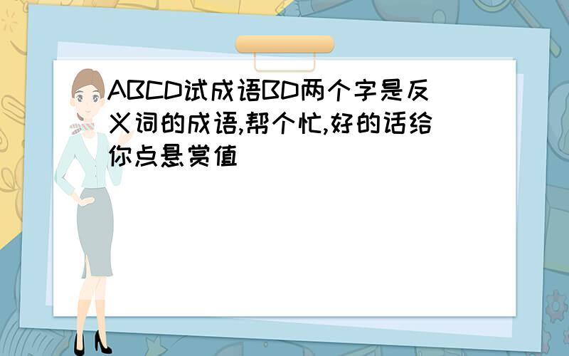 ABCD试成语BD两个字是反义词的成语,帮个忙,好的话给你点悬赏值