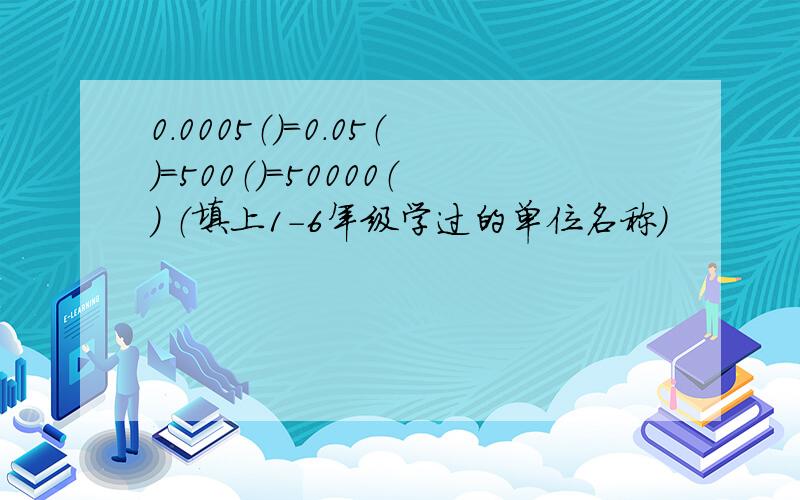 0.0005（）=0.05（）=500（）=50000（） （填上1-6年级学过的单位名称）