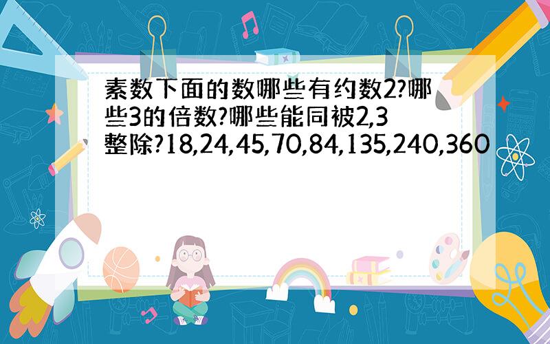 素数下面的数哪些有约数2?哪些3的倍数?哪些能同被2,3整除?18,24,45,70,84,135,240,360