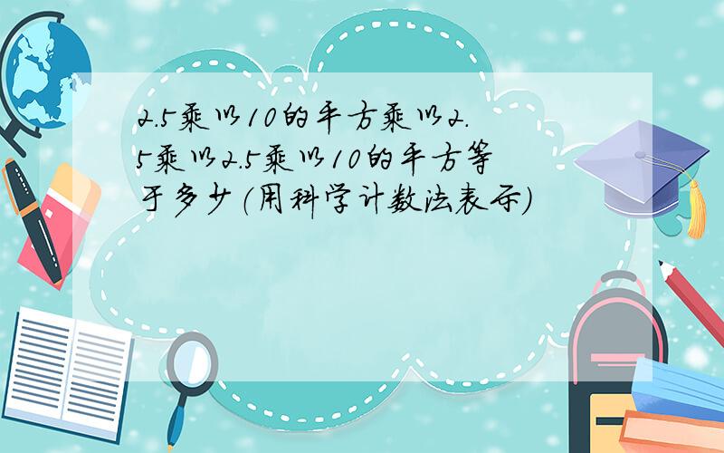 2.5乘以10的平方乘以2.5乘以2.5乘以10的平方等于多少（用科学计数法表示）