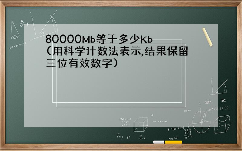 80000Mb等于多少Kb (用科学计数法表示,结果保留三位有效数字)