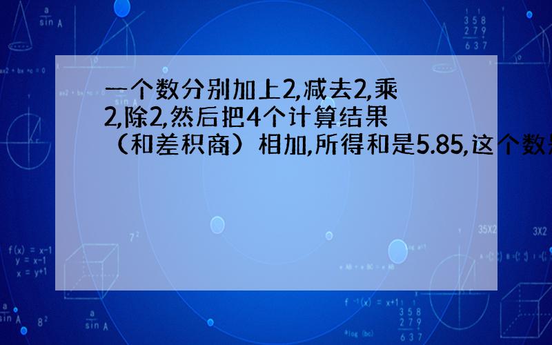 一个数分别加上2,减去2,乘2,除2,然后把4个计算结果（和差积商）相加,所得和是5.85,这个数是?