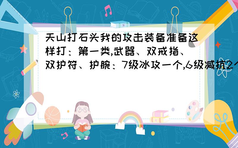 天山打石头我的攻击装备准备这样打：第一类,武器、双戒指、双护符、护腕：7级冰攻一个,6级减抗2个,6级紫玉一个； 第二类