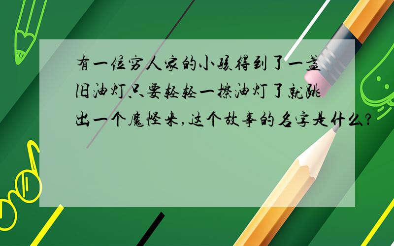 有一位穷人家的小孩得到了一盏旧油灯只要轻轻一擦油灯了就跳出一个魔怪来,这个故事的名字是什么?