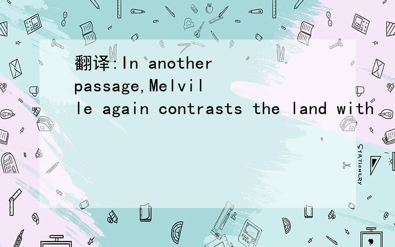 翻译:In another passage,Melville again contrasts the land with