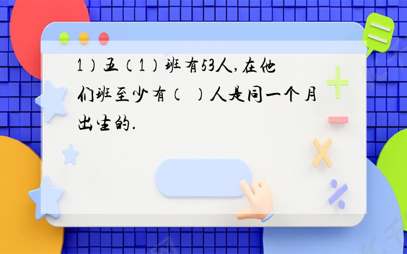 1）五（1）班有53人,在他们班至少有（ ）人是同一个月出生的.