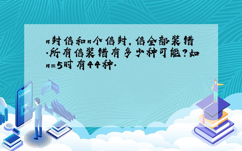 n封信和n个信封,信全部装错.所有信装错有多少种可能?如n=5时有44种.