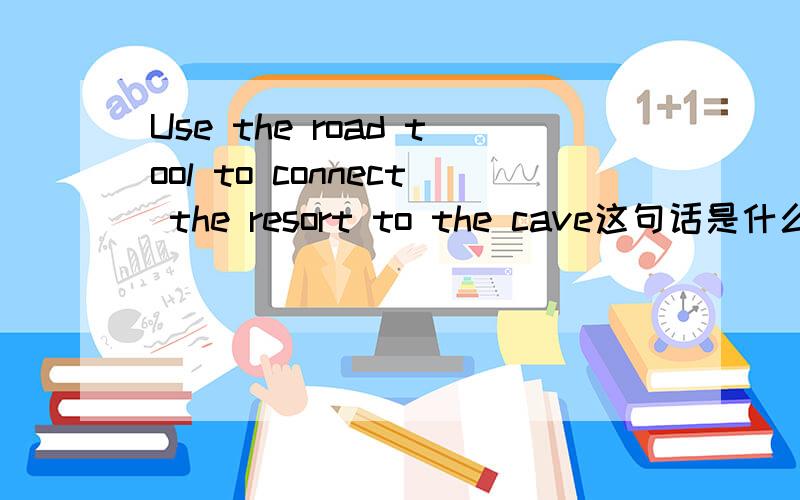 Use the road tool to connect the resort to the cave这句话是什么意思