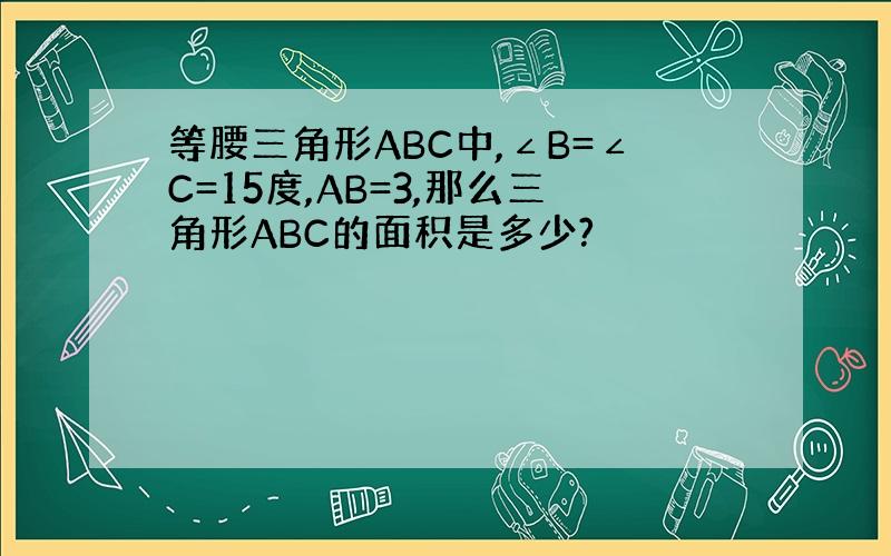 等腰三角形ABC中,∠B=∠C=15度,AB=3,那么三角形ABC的面积是多少?