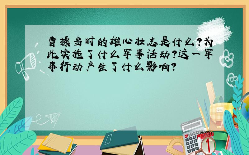 曹操当时的雄心壮志是什么?为此实施了什么军事活动?这一军事行动产生了什么影响?