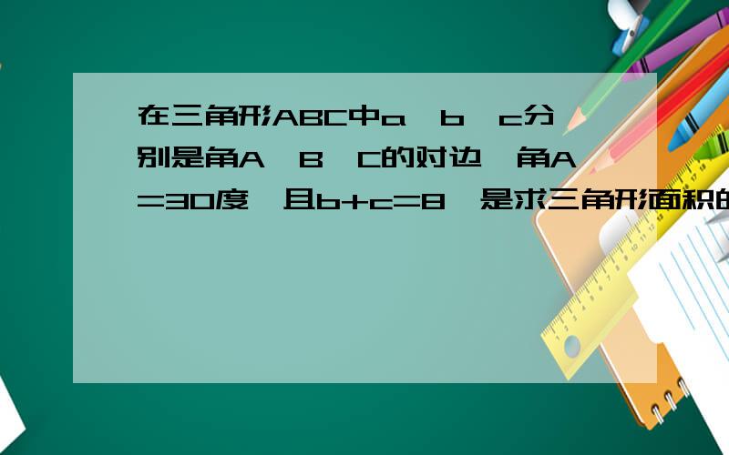 在三角形ABC中a、b、c分别是角A、B、C的对边,角A=30度,且b+c=8,是求三角形面积的最大值