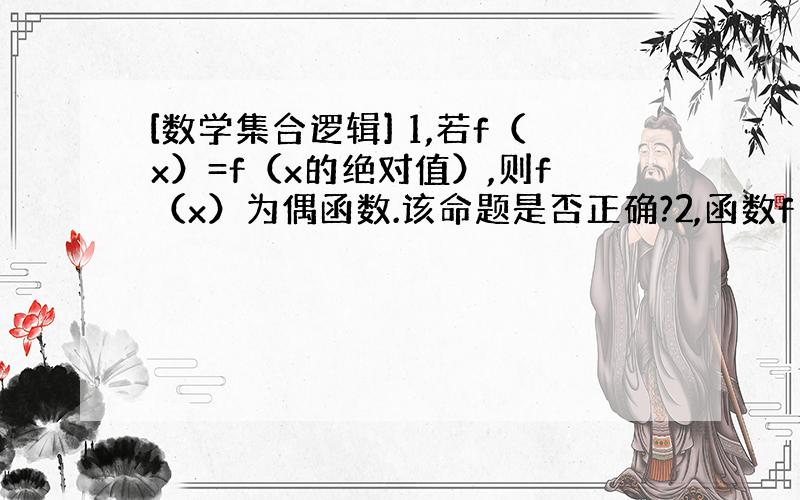 [数学集合逻辑] 1,若f（x）=f（x的绝对值）,则f（x）为偶函数.该命题是否正确?2,函数f（x）=x^2+...