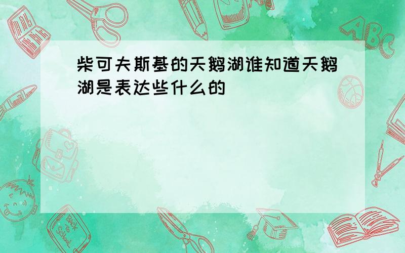 柴可夫斯基的天鹅湖谁知道天鹅湖是表达些什么的