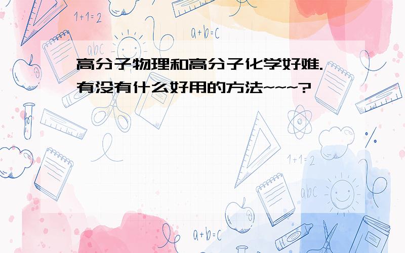 高分子物理和高分子化学好难.有没有什么好用的方法~~~?