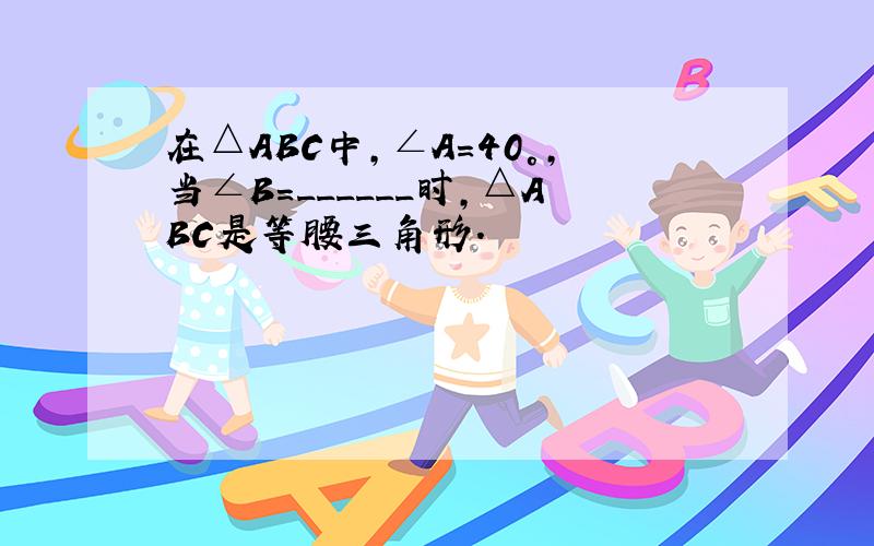 在△ABC中，∠A=40°，当∠B=______时，△ABC是等腰三角形．