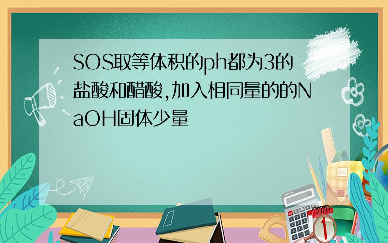 SOS取等体积的ph都为3的盐酸和醋酸,加入相同量的的NaOH固体少量